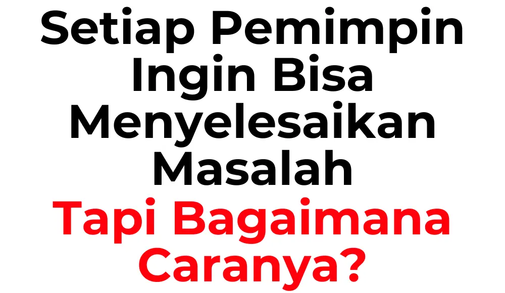 Setiap pemimpin ingin bisa menyelesaikan masalah, tapi bagaimana caranya